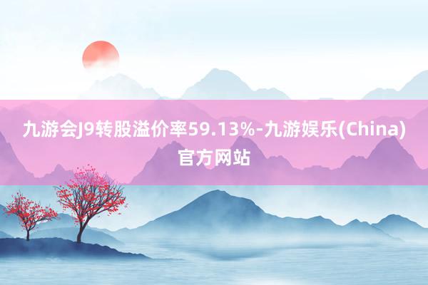 九游会J9转股溢价率59.13%-九游娱乐(China)官方网站