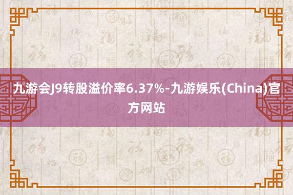 九游会J9转股溢价率6.37%-九游娱乐(China)官方网站