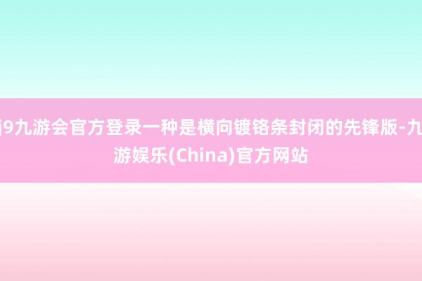 j9九游会官方登录一种是横向镀铬条封闭的先锋版-九游娱乐(China)官方网站