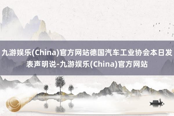 九游娱乐(China)官方网站德国汽车工业协会本日发表声明说-九游娱乐(China)官方网站