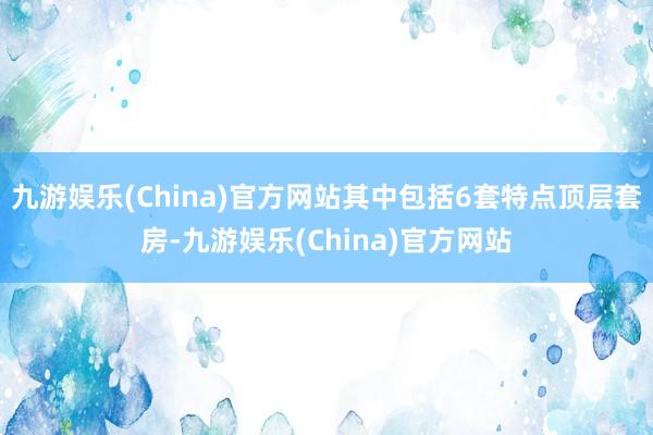 九游娱乐(China)官方网站其中包括6套特点顶层套房-九游娱乐(China)官方网站