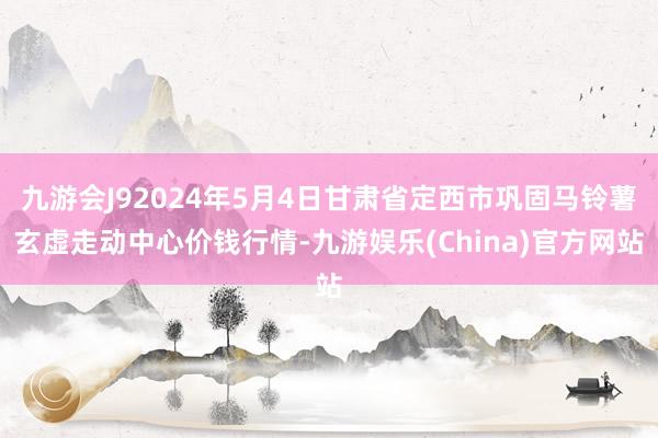 九游会J92024年5月4日甘肃省定西市巩固马铃薯玄虚走动中心价钱行情-九游娱乐(China)官方网站