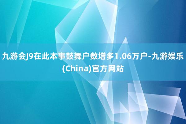 九游会J9在此本事鼓舞户数增多1.06万户-九游娱乐(China)官方网站