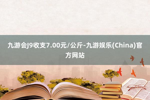 九游会J9收支7.00元/公斤-九游娱乐(China)官方网站