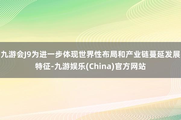 九游会J9为进一步体现世界性布局和产业链蔓延发展特征-九游娱乐(China)官方网站