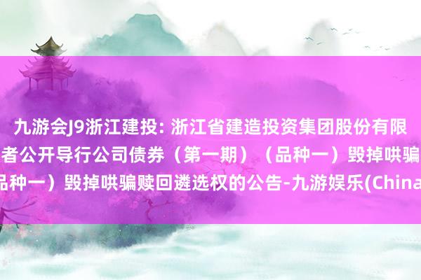 九游会J9浙江建投: 浙江省建造投资集团股份有限公司2023年面向专科投资者公开导行公司债券（第一期）（品种一）毁掉哄骗赎回遴选权的公告-九游娱乐(China)官方网站