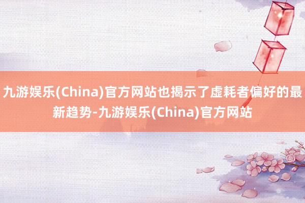 九游娱乐(China)官方网站也揭示了虚耗者偏好的最新趋势-九游娱乐(China)官方网站