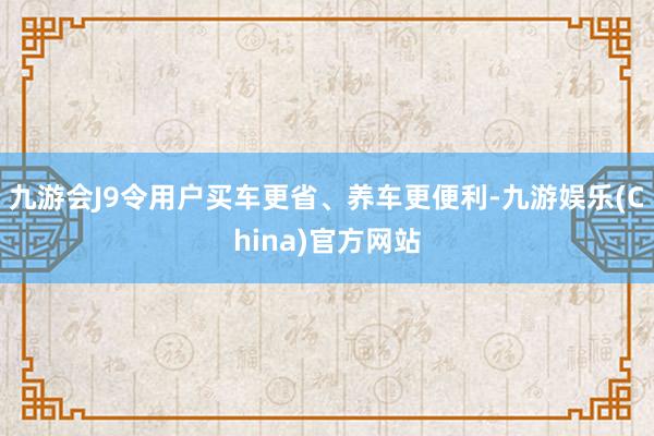 九游会J9令用户买车更省、养车更便利-九游娱乐(China)官方网站