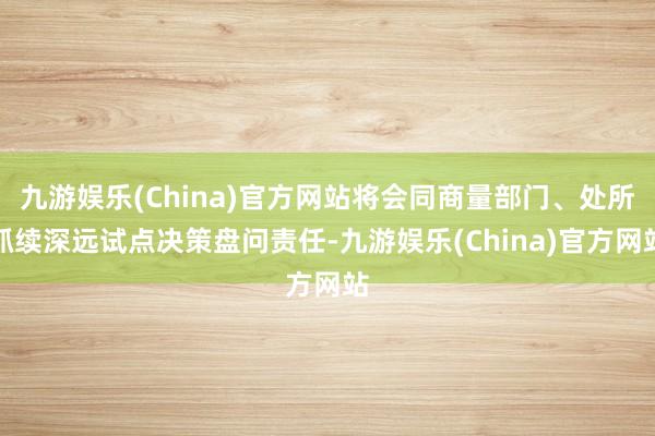 九游娱乐(China)官方网站将会同商量部门、处所抓续深远试点决策盘问责任-九游娱乐(China)官方网站