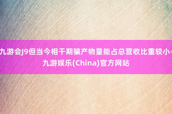 九游会J9但当今相干期骗产物量能占总营收比重较小-九游娱乐(China)官方网站