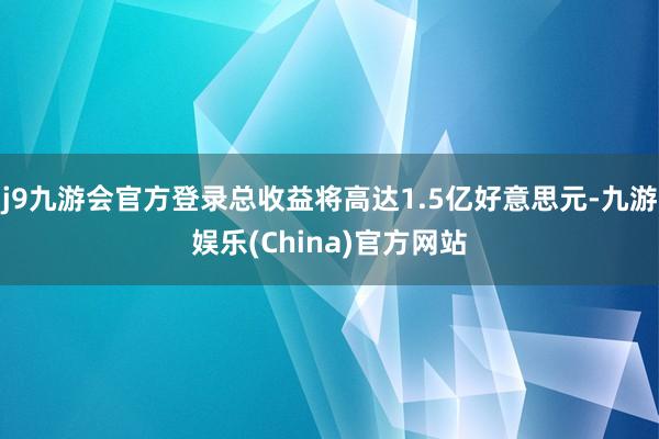 j9九游会官方登录总收益将高达1.5亿好意思元-九游娱乐(China)官方网站