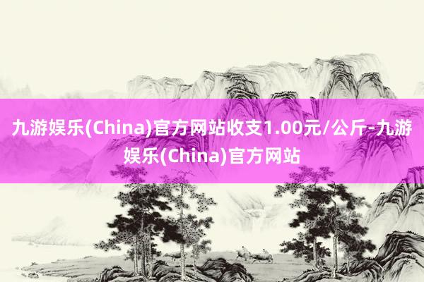 九游娱乐(China)官方网站收支1.00元/公斤-九游娱乐(China)官方网站