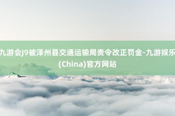 九游会J9被泽州县交通运输局责令改正罚金-九游娱乐(China)官方网站