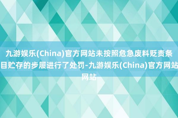 九游娱乐(China)官方网站未按照危急废料贬责条目贮存的步履进行了处罚-九游娱乐(China)官方网站