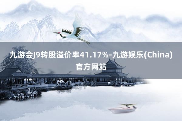 九游会J9转股溢价率41.17%-九游娱乐(China)官方网站