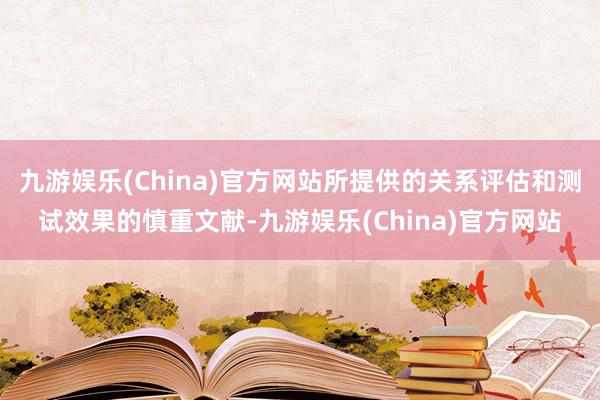 九游娱乐(China)官方网站所提供的关系评估和测试效果的慎重文献-九游娱乐(China)官方网站