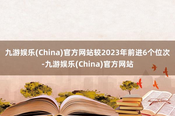 九游娱乐(China)官方网站较2023年前进6个位次-九游娱乐(China)官方网站