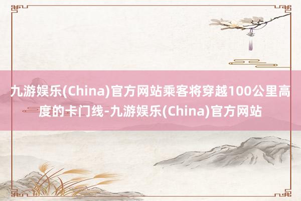 九游娱乐(China)官方网站乘客将穿越100公里高度的卡门线-九游娱乐(China)官方网站