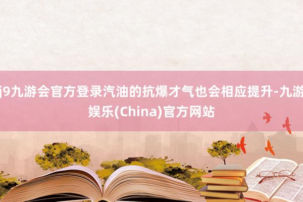 j9九游会官方登录汽油的抗爆才气也会相应提升-九游娱乐(China)官方网站