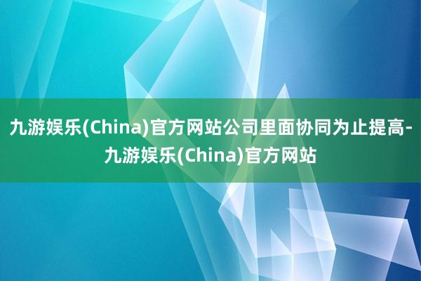 九游娱乐(China)官方网站公司里面协同为止提高-九游娱乐(China)官方网站