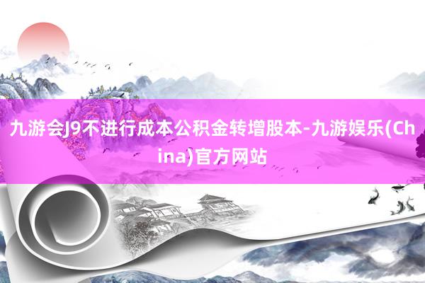 九游会J9不进行成本公积金转增股本-九游娱乐(China)官方网站