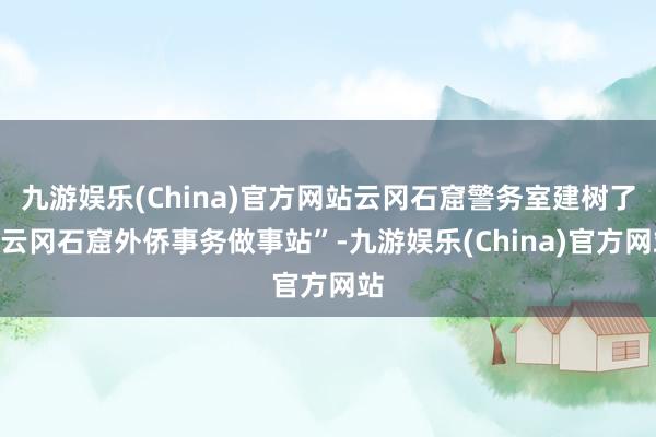 九游娱乐(China)官方网站云冈石窟警务室建树了“云冈石窟外侨事务做事站”-九游娱乐(China)官方网站