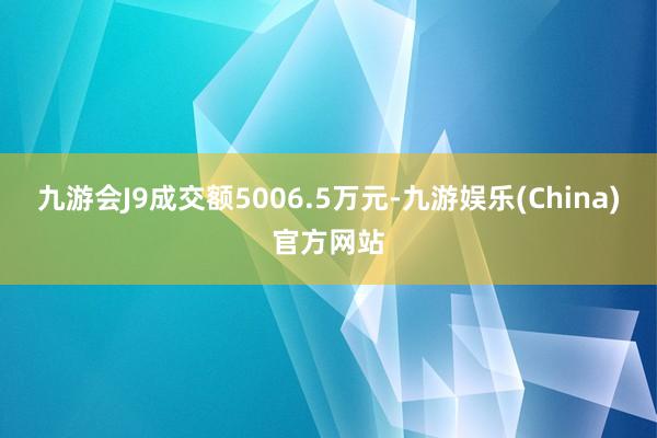 九游会J9成交额5006.5万元-九游娱乐(China)官方网站