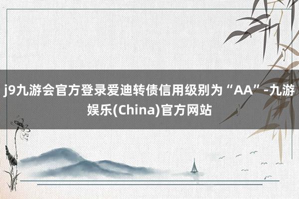 j9九游会官方登录爱迪转债信用级别为“AA”-九游娱乐(China)官方网站