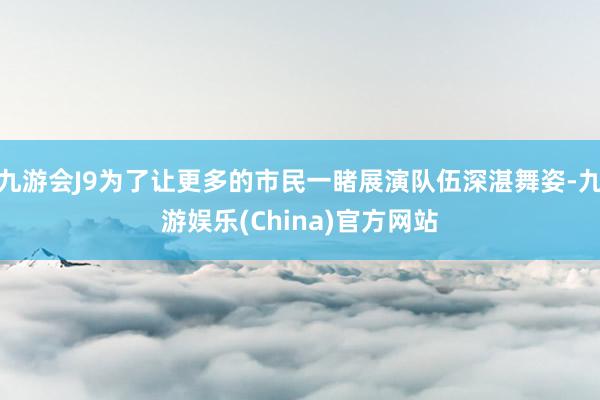 九游会J9为了让更多的市民一睹展演队伍深湛舞姿-九游娱乐(China)官方网站