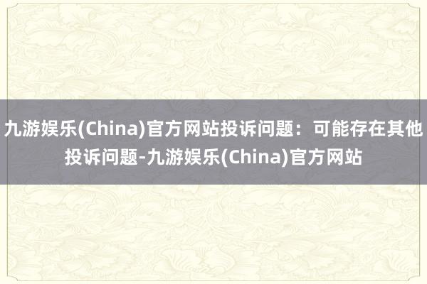 九游娱乐(China)官方网站投诉问题：可能存在其他投诉问题-九游娱乐(China)官方网站