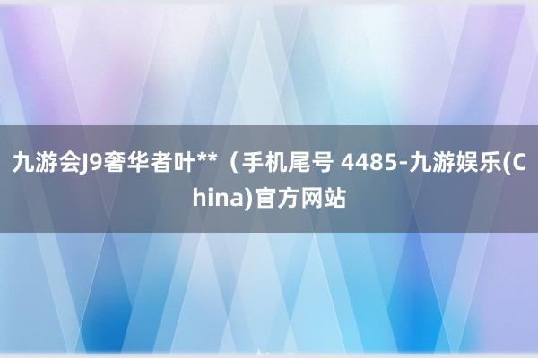 九游会J9奢华者叶**（手机尾号 4485-九游娱乐(China)官方网站