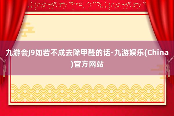 九游会J9如若不成去除甲醛的话-九游娱乐(China)官方网站