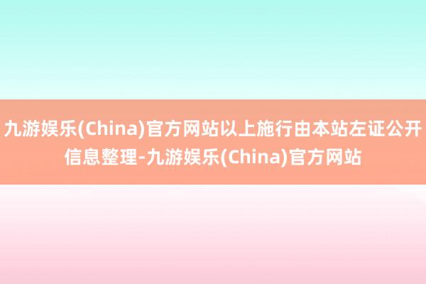 九游娱乐(China)官方网站以上施行由本站左证公开信息整理-九游娱乐(China)官方网站