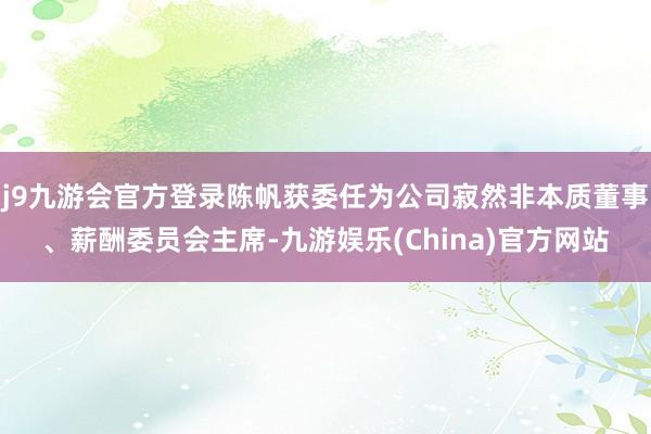 j9九游会官方登录陈帆获委任为公司寂然非本质董事、薪酬委员会主席-九游娱乐(China)官方网站