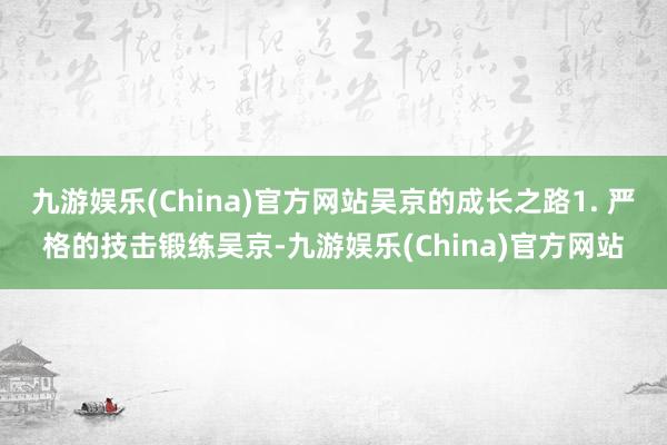 九游娱乐(China)官方网站吴京的成长之路1. 严格的技击锻练吴京-九游娱乐(China)官方网站