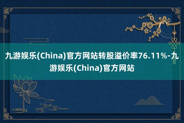 九游娱乐(China)官方网站转股溢价率76.11%-九游娱乐(China)官方网站