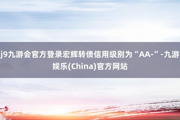 j9九游会官方登录宏辉转债信用级别为“AA-”-九游娱乐(China)官方网站