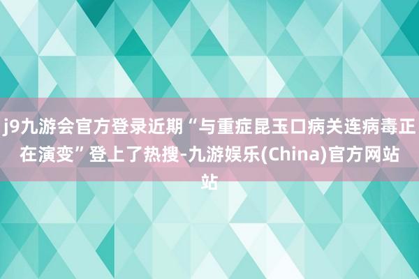 j9九游会官方登录近期“与重症昆玉口病关连病毒正在演变”登上了热搜-九游娱乐(China)官方网站