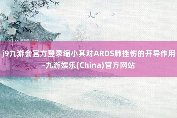 j9九游会官方登录缩小其对ARDS肺挫伤的开导作用-九游娱乐(China)官方网站