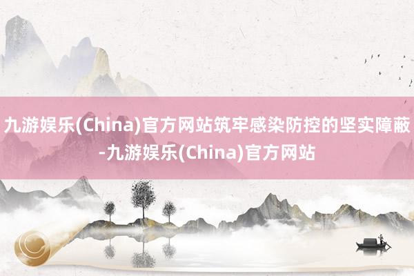 九游娱乐(China)官方网站筑牢感染防控的坚实障蔽-九游娱乐(China)官方网站