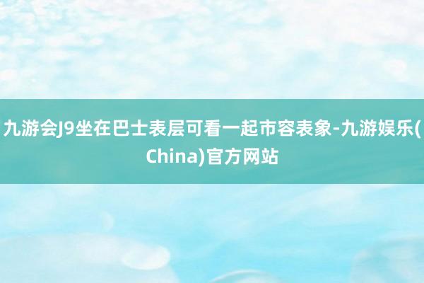 九游会J9坐在巴士表层可看一起市容表象-九游娱乐(China)官方网站