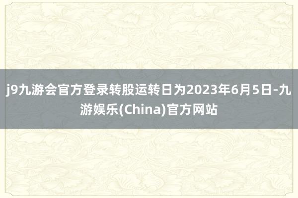 j9九游会官方登录转股运转日为2023年6月5日-九游娱乐(China)官方网站