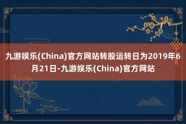 九游娱乐(China)官方网站转股运转日为2019年6月21日-九游娱乐(China)官方网站