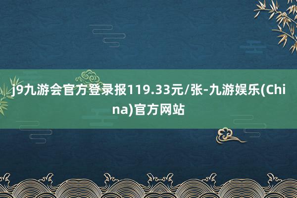 j9九游会官方登录报119.33元/张-九游娱乐(China)官方网站