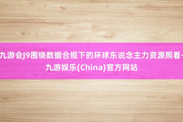 九游会J9围绕数据合规下的环球东说念主力资源照看-九游娱乐(China)官方网站