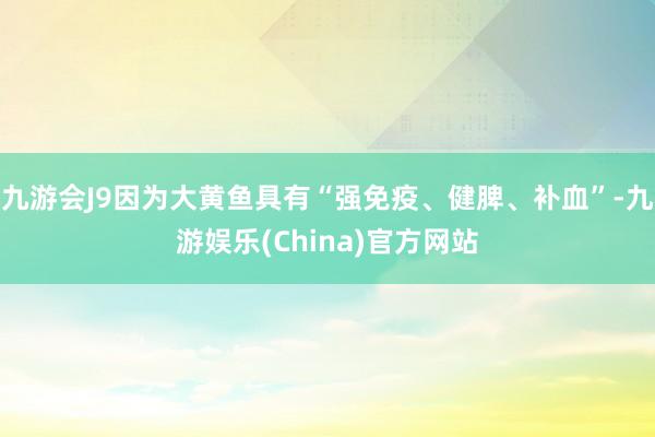 九游会J9因为大黄鱼具有“强免疫、健脾、补血”-九游娱乐(China)官方网站