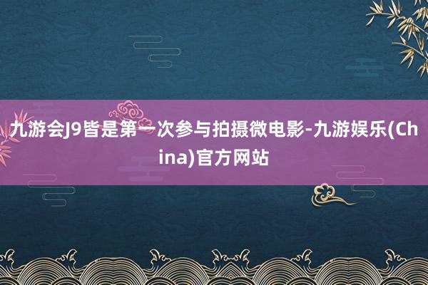 九游会J9皆是第一次参与拍摄微电影-九游娱乐(China)官方网站