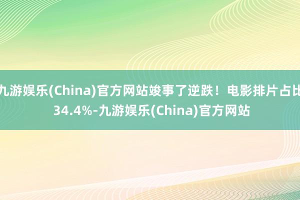 九游娱乐(China)官方网站竣事了逆跌！电影排片占比 34.4%-九游娱乐(China)官方网站