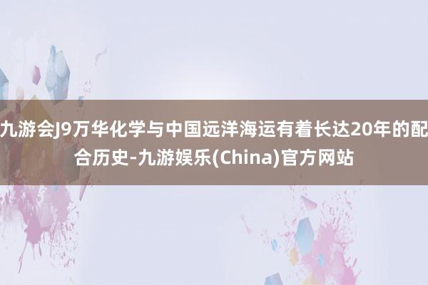 九游会J9万华化学与中国远洋海运有着长达20年的配合历史-九游娱乐(China)官方网站