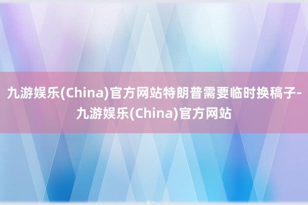 九游娱乐(China)官方网站特朗普需要临时换稿子-九游娱乐(China)官方网站